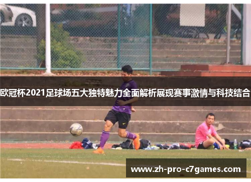 欧冠杯2021足球场五大独特魅力全面解析展现赛事激情与科技结合 欧冠杯2021足球场五大独特魅力全面解析展现赛事激情与科技结合