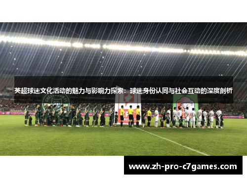 英超球迷文化活动的魅力与影响力探索:球迷身份认同与社会互动的深度剖析 英超球迷文化活动的魅力与影响力探索:球迷身份认同与社会互动的深度剖析