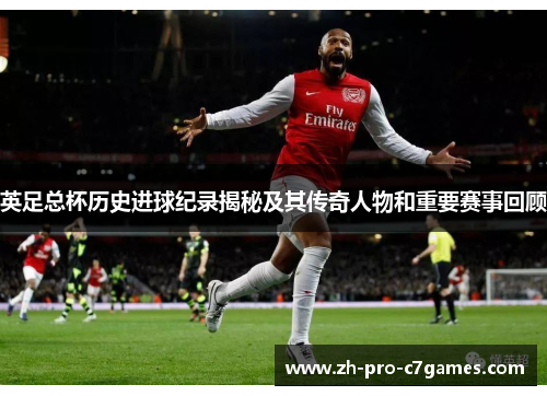 英足总杯历史进球纪录揭秘及其传奇人物和重要赛事回顾