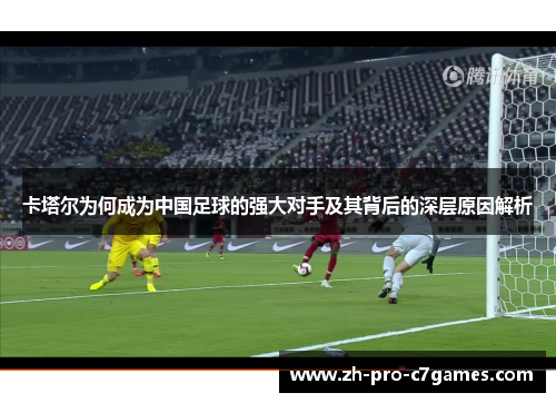 卡塔尔为何成为中国足球的强大对手及其背后的深层原因解析