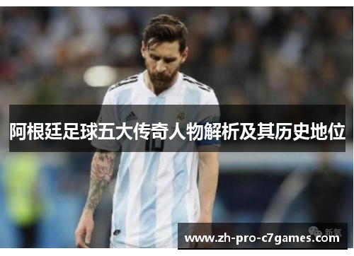 阿根廷足球五大传奇人物解析及其历史地位 阿根廷足球五大传奇人物解析及其历史地位
