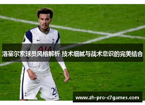 洛塞尔索球员风格解析 技术细腻与战术意识的完美结合