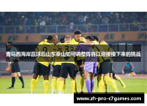 青岛西海岸赢球后山东泰山如何调整阵容以迎接接下来的挑战 青岛西海岸赢球后山东泰山如何调整阵容以迎接接下来的挑战