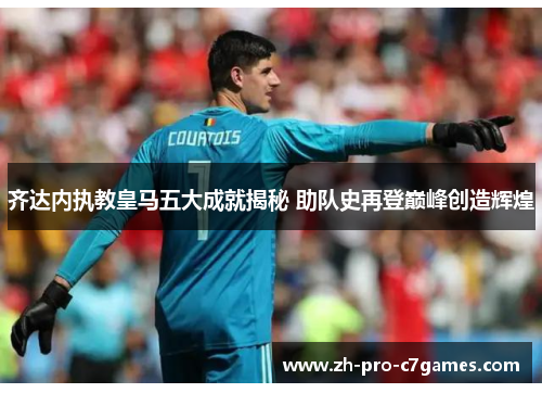 齐达内执教皇马五大成就揭秘 助队史再登巅峰创造辉煌 齐达内执教皇马五大成就揭秘 助队史再登巅峰创造辉煌