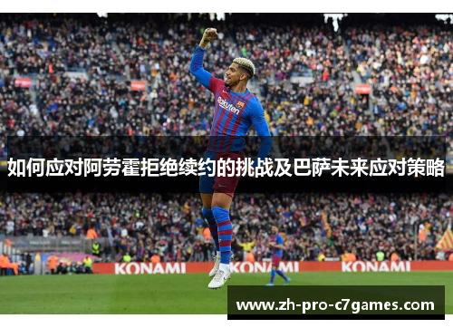 如何应对阿劳霍拒绝续约的挑战及巴萨未来应对策略 如何应对阿劳霍拒绝续约的挑战及巴萨未来应对策略