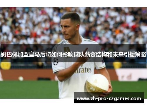 姆巴佩加盟皇马后将如何影响球队薪资结构和未来引援策略 姆巴佩加盟皇马后将如何影响球队薪资结构和未来引援策略