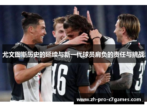 尤文图斯历史的延续与新一代球员肩负的责任与挑战 尤文图斯历史的延续与新一代球员肩负的责任与挑战