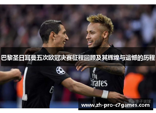 巴黎圣日耳曼五次欧冠决赛征程回顾及其辉煌与遗憾的历程 巴黎圣日耳曼五次欧冠决赛征程回顾及其辉煌与遗憾的历程