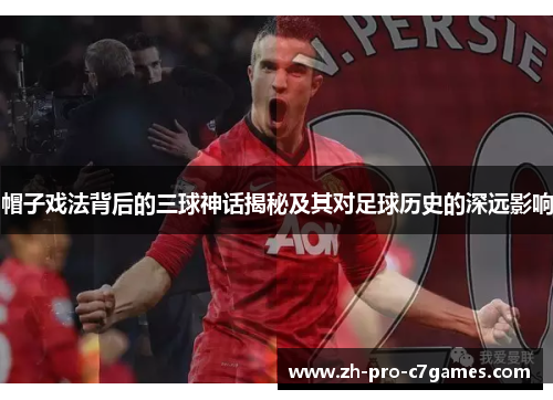 帽子戏法背后的三球神话揭秘及其对足球历史的深远影响 帽子戏法背后的三球神话揭秘及其对足球历史的深远影响