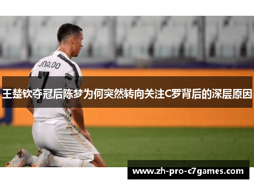 王楚钦夺冠后陈梦为何突然转向关注C罗背后的深层原因 王楚钦夺冠后陈梦为何突然转向关注C罗背后的深层原因