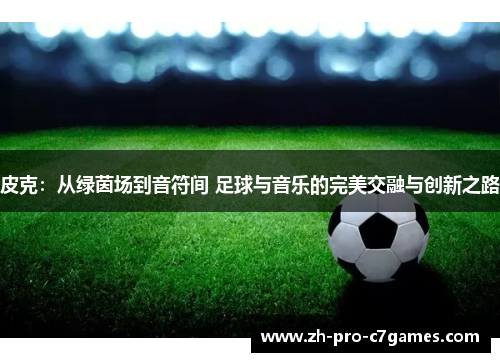 皮克:从绿茵场到音符间 足球与音乐的完美交融与创新之路 皮克:从绿茵场到音符间 足球与音乐的完美交融与创新之路
