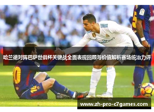 哈兰德对阵巴萨世俱杯关键战全面表现回顾与价值解析赛场统治力评 哈兰德对阵巴萨世俱杯关键战全面表现回顾与价值解析赛场统治力评