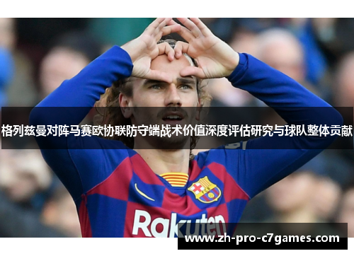 格列兹曼对阵马赛欧协联防守端战术价值深度评估研究与球队整体贡献