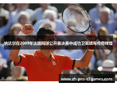 纳达尔在2009年法国网球公开赛决赛中成功卫冕续写传奇辉煌 纳达尔在2009年法国网球公开赛决赛中成功卫冕续写传奇辉煌