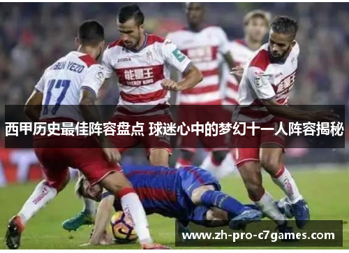 西甲历史最佳阵容盘点 球迷心中的梦幻十一人阵容揭秘 西甲历史最佳阵容盘点 球迷心中的梦幻十一人阵容揭秘