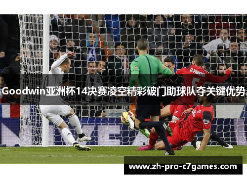 Goodwin亚洲杯14决赛凌空精彩破门助球队夺关键优势