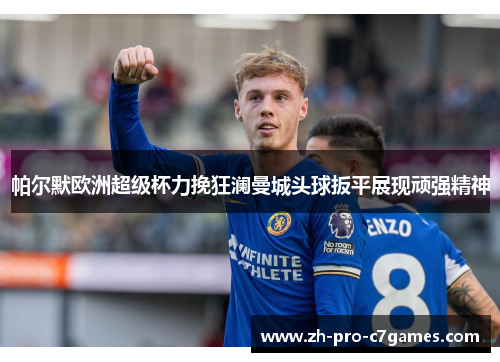 帕尔默欧洲超级杯力挽狂澜曼城头球扳平展现顽强精神