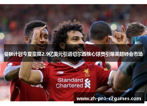 曼联计划今夏豪掷2.9亿美元引进切尔西核心球员引爆英超转会市场 曼联计划今夏豪掷2.9亿美元引进切尔西核心球员引爆英超转会市场