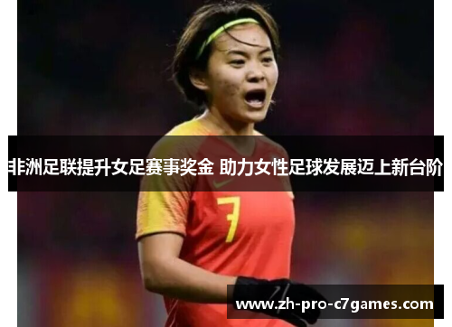 非洲足联提升女足赛事奖金 助力女性足球发展迈上新台阶 非洲足联提升女足赛事奖金 助力女性足球发展迈上新台阶