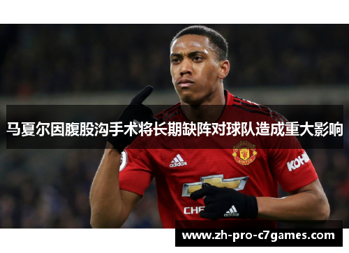 马夏尔因腹股沟手术将长期缺阵对球队造成重大影响 马夏尔因腹股沟手术将长期缺阵对球队造成重大影响